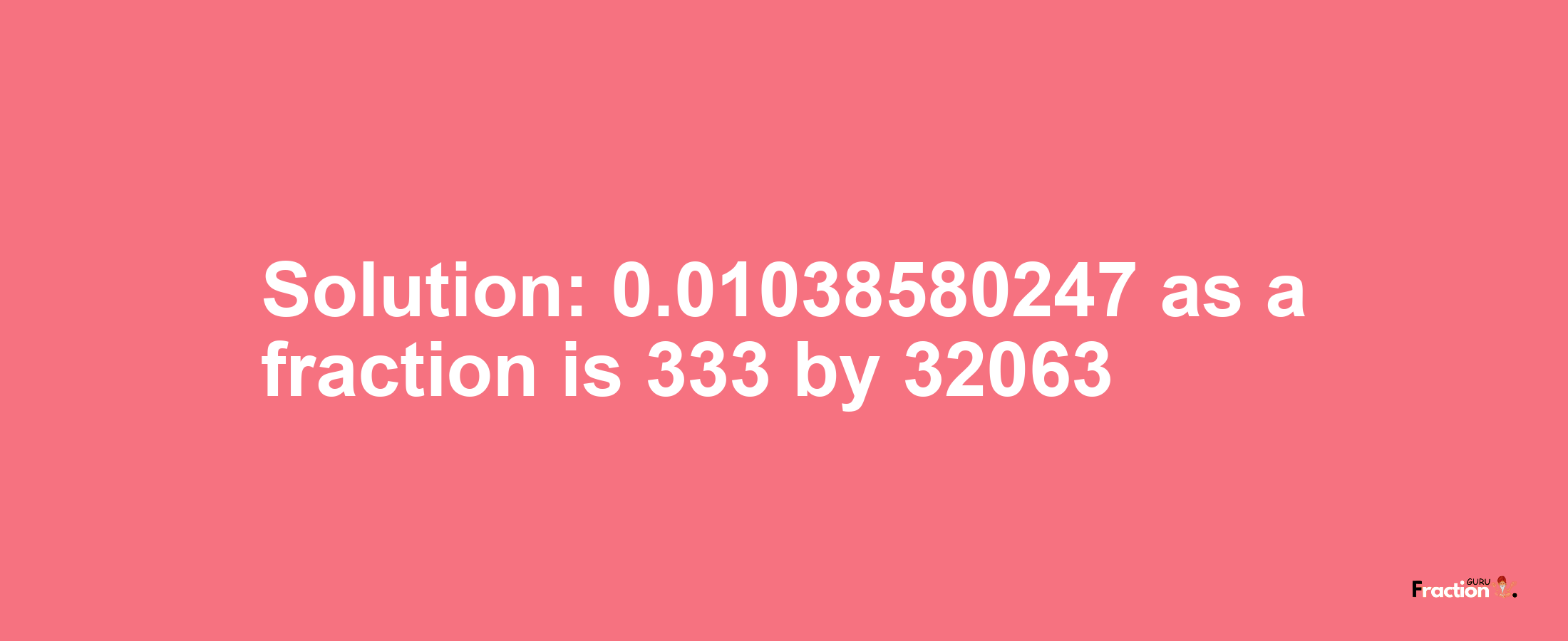 Solution:0.01038580247 as a fraction is 333/32063